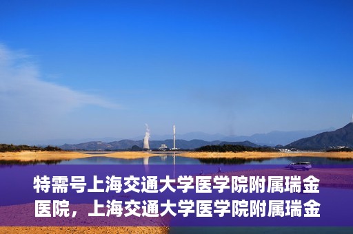特需号上海交通大学医学院附属瑞金医院，上海交通大学医学院附属瑞金医院特需号服务详解