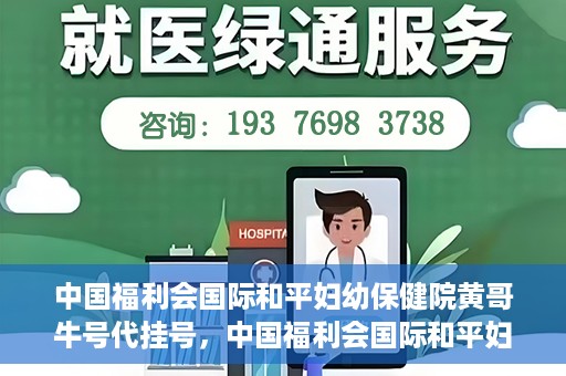 中国福利会国际和平妇幼保健院黄哥牛号代挂号，中国福利会国际和平妇幼保健院黄哥牛号挂号攻略