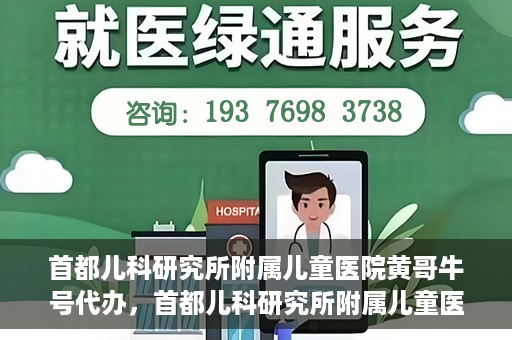 首都儿科研究所附属儿童医院黄哥牛号代办，首都儿科研究所附属儿童医院黄哥牛号业务代办全解析