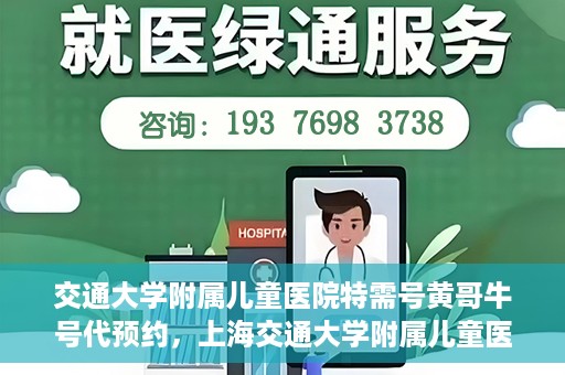 交通大学附属儿童医院特需号黄哥牛号代预约，上海交通大学附属儿童医院特需号专家黄哥预约服务解析