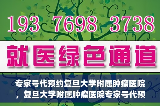 专家号代预约复旦大学附属肿瘤医院，复旦大学附属肿瘤医院专家号代预约服务解析