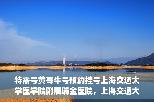特需号黄哥牛号预约挂号上海交通大学医学院附属瑞金医院，上海交通大学医学院附属瑞金医院特需号黄哥牛号预约挂号服务启动