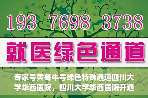 专家号黄哥牛号绿色特殊通道四川大学华西医院，四川大学华西医院开通绿色特殊通道，专家号黄哥牛号引领医疗新风尚
