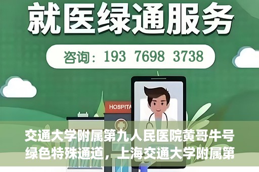 交通大学附属第九人民医院黄哥牛号绿色特殊通道，上海交通大学附属第九人民医院黄哥牛号，绿色特殊通道开启健康之门