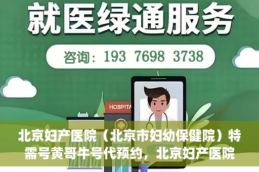 北京妇产医院（北京市妇幼保健院）特需号黄哥牛号代预约，北京妇产医院（妇幼保健院）特需号预约服务解析，黄哥牛号预约详解