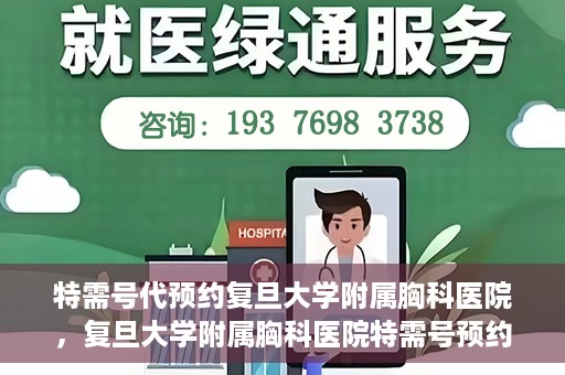 特需号代预约复旦大学附属胸科医院，复旦大学附属胸科医院特需号预约代办服务解析
