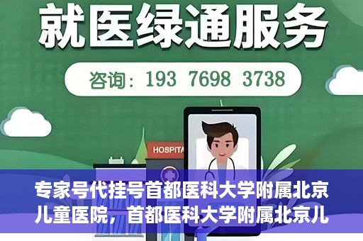 专家号代挂号首都医科大学附属北京儿童医院，首都医科大学附属北京儿童医院专家号代挂号服务解析