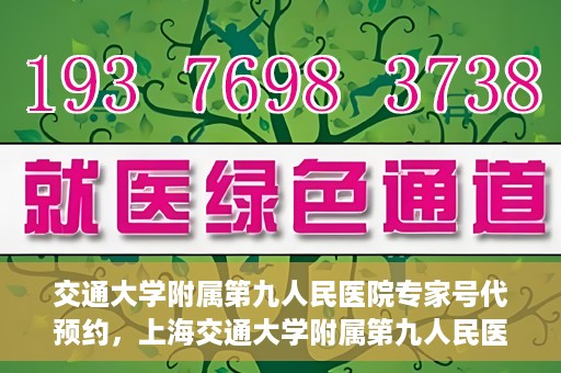 交通大学附属第九人民医院专家号代预约，上海交通大学附属第九人民医院专家号预约代办服务解析