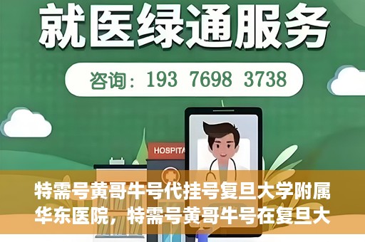 特需号黄哥牛号代挂号复旦大学附属华东医院，特需号黄哥牛号在复旦大学附属华东医院的代挂号服务解析
