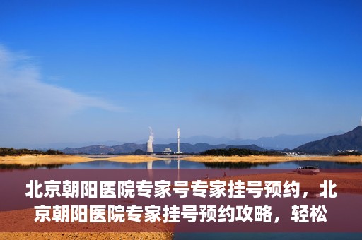 北京朝阳医院专家号专家挂号预约，北京朝阳医院专家挂号预约攻略，轻松预约专家号