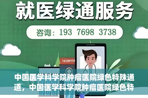 中国医学科学院肿瘤医院绿色特殊通道，中国医学科学院肿瘤医院绿色特殊通道，健康护航的新路径