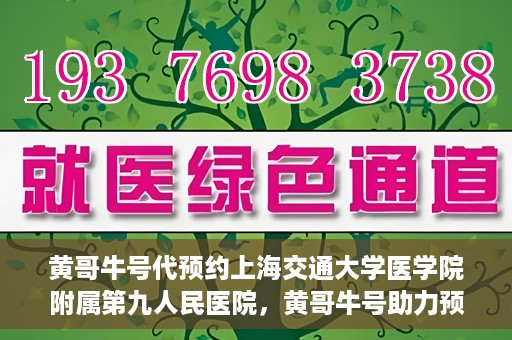 黄哥牛号代预约上海交通大学医学院附属第九人民医院，黄哥牛号助力预约上海交通大学医学院附属第九人民医院专业服务