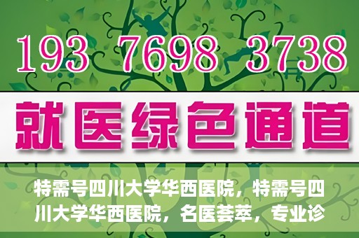 特需号四川大学华西医院，特需号四川大学华西医院，名医荟萃，专业诊疗之巅