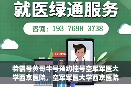 特需号黄哥牛号预约挂号空军军医大学西京医院，空军军医大学西京医院特需号黄哥牛号预约挂号指南