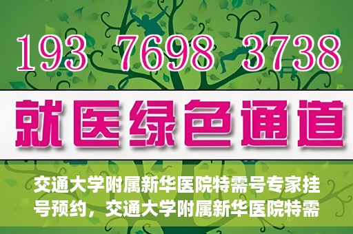 交通大学附属新华医院特需号专家挂号预约，交通大学附属新华医院特需专家挂号预约攻略