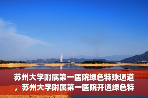 苏州大学附属第一医院绿色特殊通道，苏州大学附属第一医院开通绿色特殊通道，助力患者就医无忧