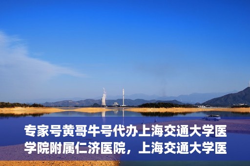 专家号黄哥牛号代办上海交通大学医学院附属仁济医院，上海交通大学医学院附属仁济医院专家号黄哥牛号代办服务解析