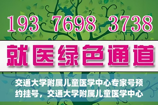 交通大学附属儿童医学中心专家号预约挂号，交通大学附属儿童医学中心专家号预约挂号指南