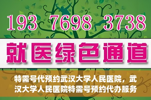 特需号代预约武汉大学人民医院，武汉大学人民医院特需号预约代办服务解析