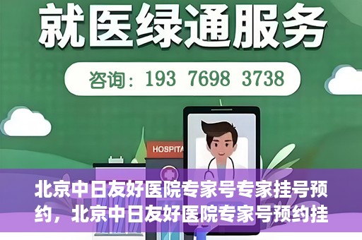 北京中日友好医院专家号专家挂号预约，北京中日友好医院专家号预约挂号攻略，专业医师挂号预约指南