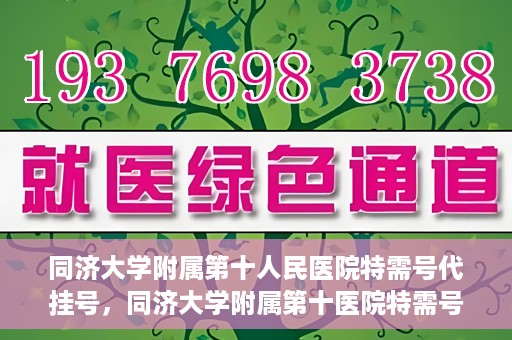 同济大学附属第十人民医院特需号代挂号，同济大学附属第十医院特需号源代挂号服务解析
