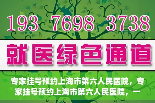 专家挂号预约上海市第六人民医院，专家挂号预约上海市第六人民医院，一站式解决就医难题