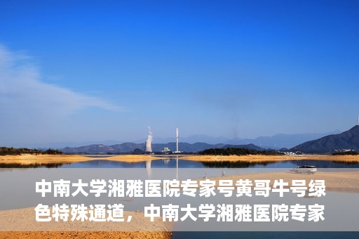 中南大学湘雅医院专家号黄哥牛号绿色特殊通道，中南大学湘雅医院专家黄哥牛号，绿色特殊通道助患者高效就医体验