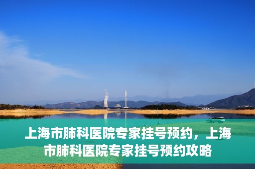 上海市肺科医院专家挂号预约，上海市肺科医院专家挂号预约攻略