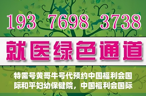 特需号黄哥牛号代预约中国福利会国际和平妇幼保健院，中国福利会国际和平妇幼保健院特需号黄哥牛号预约服务启动
