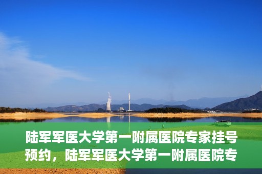 陆军军医大学第一附属医院专家挂号预约，陆军军医大学第一附属医院专家挂号预约攻略解析