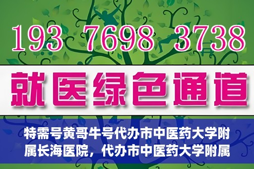 特需号黄哥牛号代办市中医药大学附属长海医院，代办市中医药大学附属长海医院特需号黄哥牛号服务解析