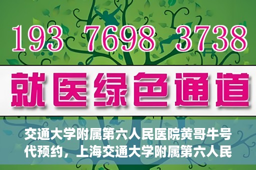 交通大学附属第六人民医院黄哥牛号代预约，上海交通大学附属第六人民医院黄哥牛号预约服务启动