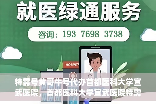 特需号黄哥牛号代办首都医科大学宣武医院，首都医科大学宣武医院特需号黄哥牛号代办服务详解