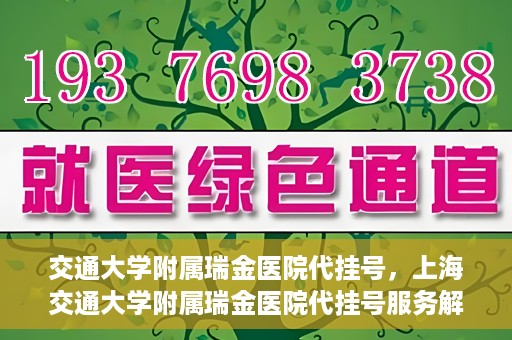 交通大学附属瑞金医院代挂号，上海交通大学附属瑞金医院代挂号服务解析