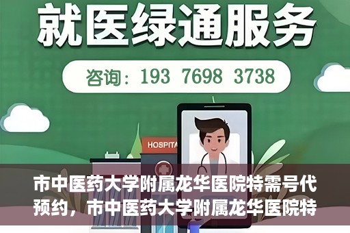市中医药大学附属龙华医院特需号代预约，市中医药大学附属龙华医院特需号预约服务解析