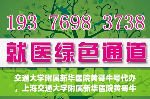 交通大学附属新华医院黄哥牛号代办，上海交通大学附属新华医院黄哥牛号代办服务解析