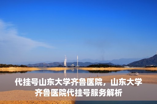 代挂号山东大学齐鲁医院，山东大学齐鲁医院代挂号服务解析
