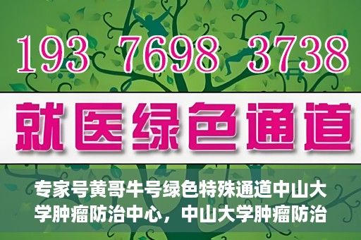 专家号黄哥牛号绿色特殊通道中山大学肿瘤防治中心，中山大学肿瘤防治中心专家号黄哥牛号开启绿色特殊通道助力健康中国行动