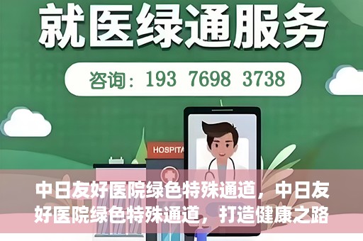 中日友好医院绿色特殊通道，中日友好医院绿色特殊通道，打造健康之路的新篇章