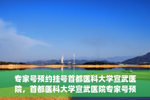 专家号预约挂号首都医科大学宣武医院，首都医科大学宣武医院专家号预约挂号攻略