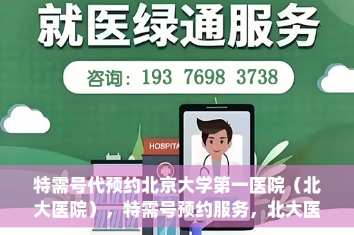 特需号代预约北京大学第一医院（北大医院），特需号预约服务，北大医院挂号无忧