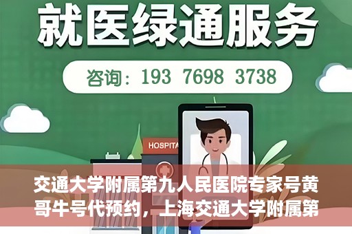 交通大学附属第九人民医院专家号黄哥牛号代预约，上海交通大学附属第九医院专家号预约服务黄哥牛号代预约服务解析