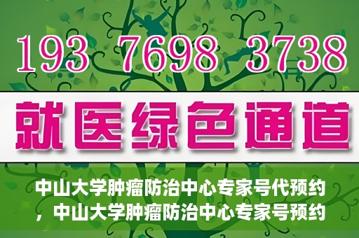 中山大学肿瘤防治中心专家号代预约，中山大学肿瘤防治中心专家号预约服务指南