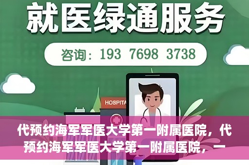 代预约海军军医大学第一附属医院，代预约海军军医大学第一附属医院，一站式便捷医疗体验