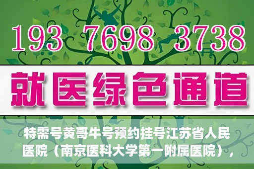 特需号黄哥牛号预约挂号江苏省人民医院（南京医科大学第一附属医院），江苏省人民医院特需号黄哥牛号预约挂号服务启动