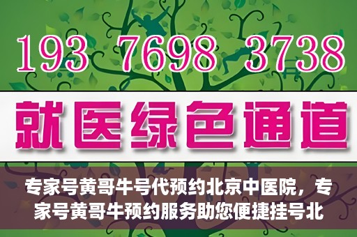 专家号黄哥牛号代预约北京中医院，专家号黄哥牛预约服务助您便捷挂号北京中医院