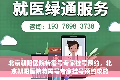 北京朝阳医院特需号专家挂号预约，北京朝阳医院特需号专家挂号预约攻略，一站式预约服务体验