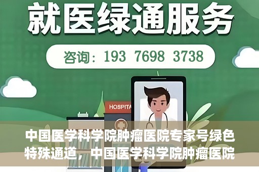中国医学科学院肿瘤医院专家号绿色特殊通道，中国医学科学院肿瘤医院专家号绿色特殊通道，健康守护的快捷通道