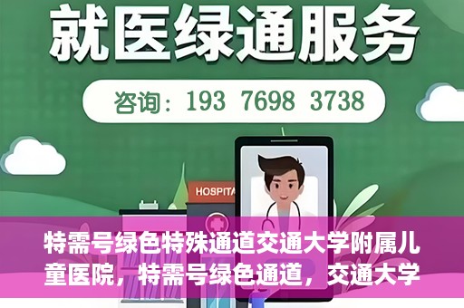 特需号绿色特殊通道交通大学附属儿童医院，特需号绿色通道，交通大学附属儿童医院关爱特殊患儿
