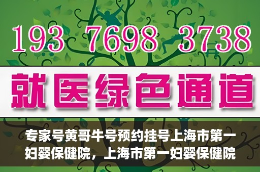专家号黄哥牛号预约挂号上海市第一妇婴保健院，上海市第一妇婴保健院专家号黄哥牛号预约挂号指南
